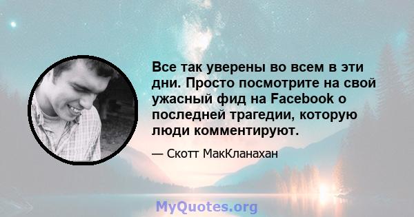 Все так уверены во всем в эти дни. Просто посмотрите на свой ужасный фид на Facebook о последней трагедии, которую люди комментируют.