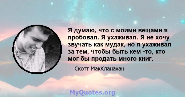 Я думаю, что с моими вещами я пробовал. Я ухаживал. Я не хочу звучать как мудак, но я ухаживал за тем, чтобы быть кем -то, кто мог бы продать много книг.