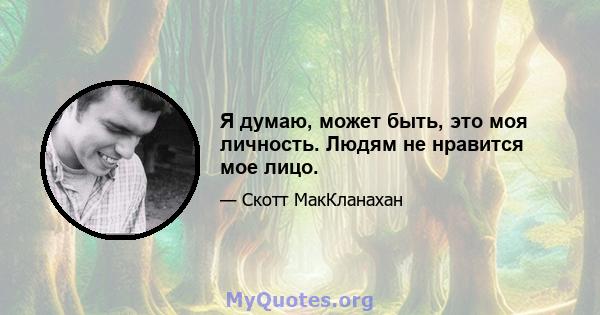 Я думаю, может быть, это моя личность. Людям не нравится мое лицо.