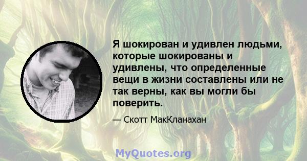 Я шокирован и удивлен людьми, которые шокированы и удивлены, что определенные вещи в жизни составлены или не так верны, как вы могли бы поверить.