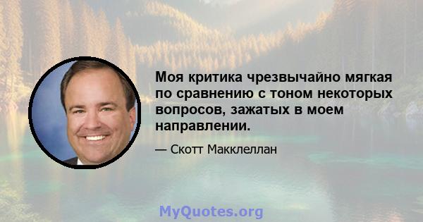 Моя критика чрезвычайно мягкая по сравнению с тоном некоторых вопросов, зажатых в моем направлении.