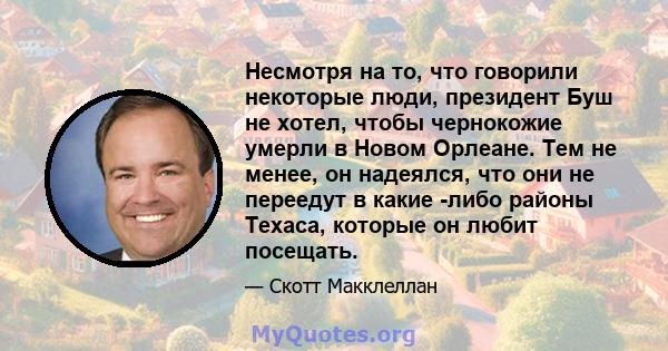 Несмотря на то, что говорили некоторые люди, президент Буш не хотел, чтобы чернокожие умерли в Новом Орлеане. Тем не менее, он надеялся, что они не переедут в какие -либо районы Техаса, которые он любит посещать.