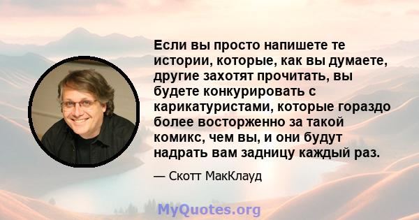 Если вы просто напишете те истории, которые, как вы думаете, другие захотят прочитать, вы будете конкурировать с карикатуристами, которые гораздо более восторженно за такой комикс, чем вы, и они будут надрать вам