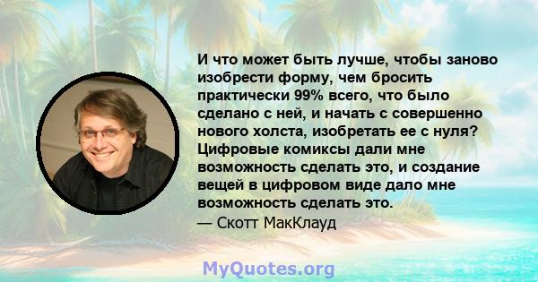 И что может быть лучше, чтобы заново изобрести форму, чем бросить практически 99% всего, что было сделано с ней, и начать с совершенно нового холста, изобретать ее с нуля? Цифровые комиксы дали мне возможность сделать