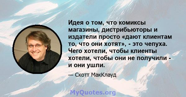 Идея о том, что комиксы магазины, дистрибьюторы и издатели просто «дают клиентам то, что они хотят», - это чепуха. Чего хотели, чтобы клиенты хотели, чтобы они не получили - и они ушли.