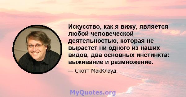 Искусство, как я вижу, является любой человеческой деятельностью, которая не вырастет ни одного из наших видов, два основных инстинкта: выживание и размножение.