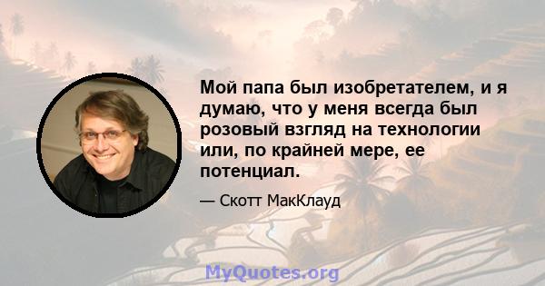 Мой папа был изобретателем, и я думаю, что у меня всегда был розовый взгляд на технологии или, по крайней мере, ее потенциал.