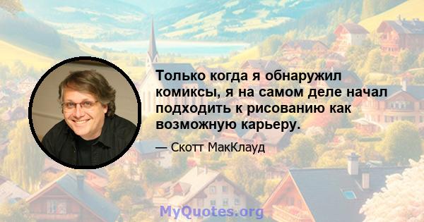 Только когда я обнаружил комиксы, я на самом деле начал подходить к рисованию как возможную карьеру.