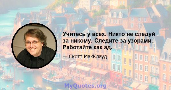 Учитесь у всех. Никто не следуй за никому. Следите за узорами. Работайте как ад.