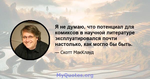 Я не думаю, что потенциал для комиксов в научной литературе эксплуатировался почти настолько, как могло бы быть.