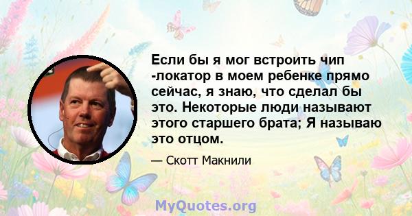 Если бы я мог встроить чип -локатор в моем ребенке прямо сейчас, я знаю, что сделал бы это. Некоторые люди называют этого старшего брата; Я называю это отцом.