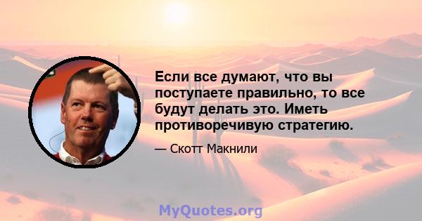 Если все думают, что вы поступаете правильно, то все будут делать это. Иметь противоречивую стратегию.