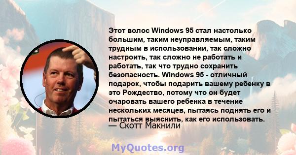 Этот волос Windows 95 стал настолько большим, таким неуправляемым, таким трудным в использовании, так сложно настроить, так сложно не работать и работать, так что трудно сохранить безопасность. Windows 95 - отличный