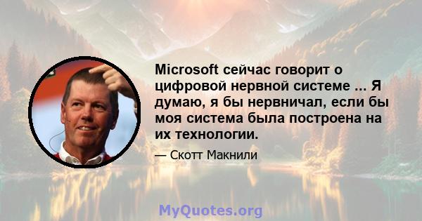 Microsoft сейчас говорит о цифровой нервной системе ... Я думаю, я бы нервничал, если бы моя система была построена на их технологии.