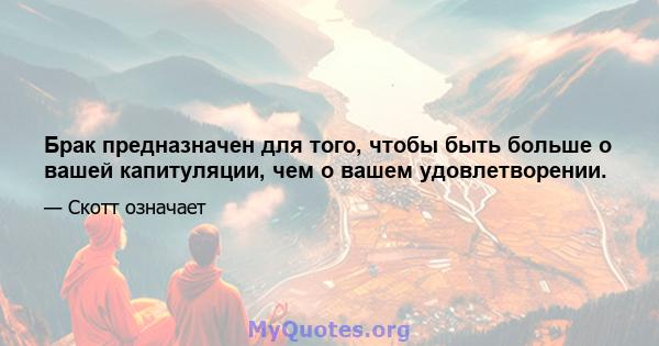 Брак предназначен для того, чтобы быть больше о вашей капитуляции, чем о вашем удовлетворении.