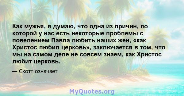 Как мужья, я думаю, что одна из причин, по которой у нас есть некоторые проблемы с повелением Павла любить наших жен, «как Христос любил церковь», заключается в том, что мы на самом деле не совсем знаем, как Христос