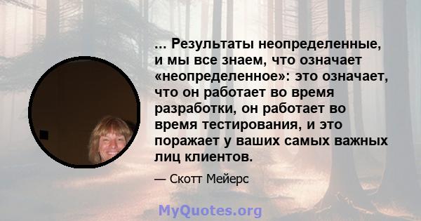 ... Результаты неопределенные, и мы все знаем, что означает «неопределенное»: это означает, что он работает во время разработки, он работает во время тестирования, и это поражает у ваших самых важных лиц клиентов.