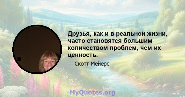 Друзья, как и в реальной жизни, часто становятся большим количеством проблем, чем их ценность.