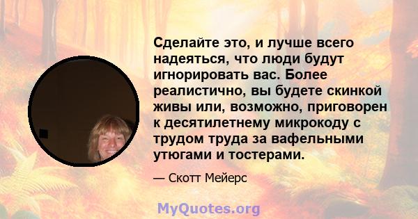 Сделайте это, и лучше всего надеяться, что люди будут игнорировать вас. Более реалистично, вы будете скинкой живы или, возможно, приговорен к десятилетнему микрокоду с трудом труда за вафельными утюгами и тостерами.