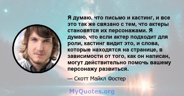 Я думаю, что письмо и кастинг, и все это так же связано с тем, что актеры становятся их персонажами. Я думаю, что если актер подходит для роли, кастинг видит это, и слова, которые находятся на странице, в зависимости от 