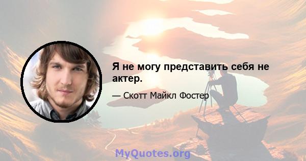 Я не могу представить себя не актер.