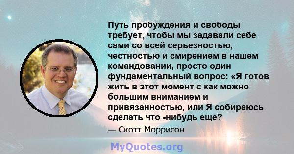 Путь пробуждения и свободы требует, чтобы мы задавали себе сами со всей серьезностью, честностью и смирением в нашем командовании, просто один фундаментальный вопрос: «Я готов жить в этот момент с как можно большим