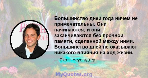 Большинство дней года ничем не примечательны. Они начинаются, и они заканчиваются без прочной памяти, сделанной между ними. Большинство дней не оказывают никакого влияния на ход жизни.