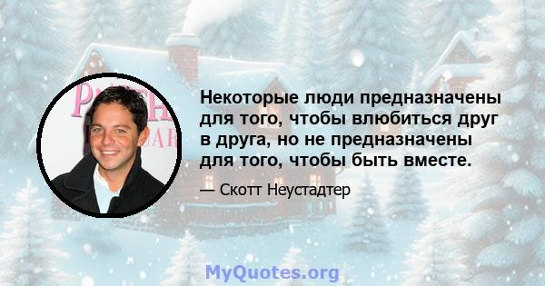 Некоторые люди предназначены для того, чтобы влюбиться друг в друга, но не предназначены для того, чтобы быть вместе.