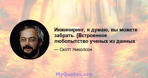 Инжиниринг, я думаю, вы можете забрать. [Встроенное любопытство ученых из данных