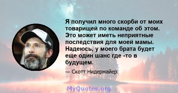 Я получил много скорби от моих товарищей по команде об этом. Это может иметь неприятные последствия для моей мамы. Надеюсь, у моего брата будет еще один шанс где -то в будущем.