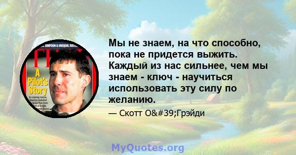 Мы не знаем, на что способно, пока не придется выжить. Каждый из нас сильнее, чем мы знаем - ключ - научиться использовать эту силу по желанию.