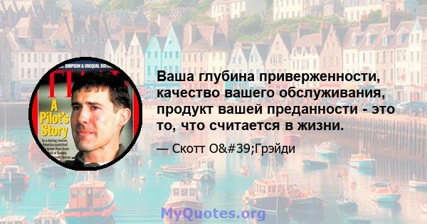 Ваша глубина приверженности, качество вашего обслуживания, продукт вашей преданности - это то, что считается в жизни.