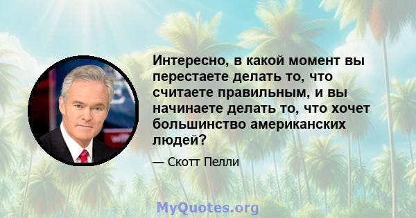 Интересно, в какой момент вы перестаете делать то, что считаете правильным, и вы начинаете делать то, что хочет большинство американских людей?