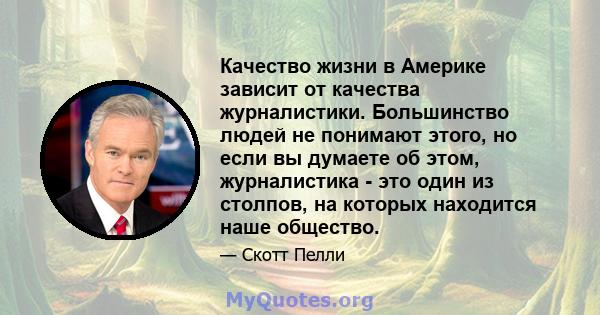 Качество жизни в Америке зависит от качества журналистики. Большинство людей не понимают этого, но если вы думаете об этом, журналистика - это один из столпов, на которых находится наше общество.