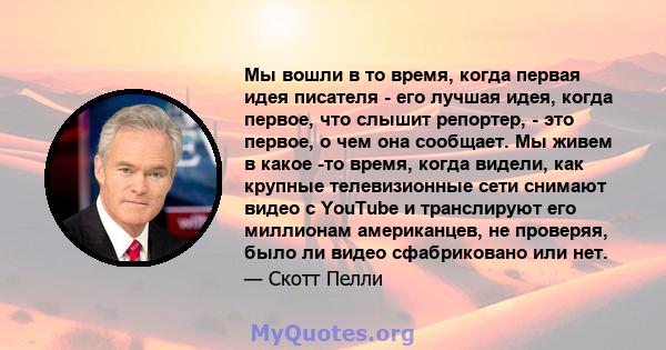 Мы вошли в то время, когда первая идея писателя - его лучшая идея, когда первое, что слышит репортер, - это первое, о чем она сообщает. Мы живем в какое -то время, когда видели, как крупные телевизионные сети снимают