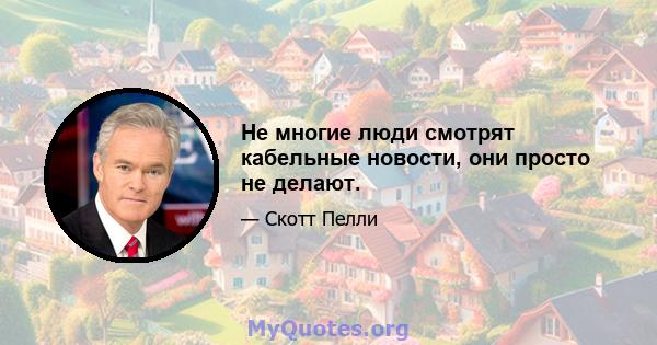 Не многие люди смотрят кабельные новости, они просто не делают.