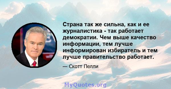 Страна так же сильна, как и ее журналистика - так работает демократии. Чем выше качество информации, тем лучше информирован избиратель и тем лучше правительство работает.