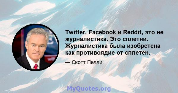 Twitter, Facebook и Reddit, это не журналистика. Это сплетни. Журналистика была изобретена как противоядие от сплетен.