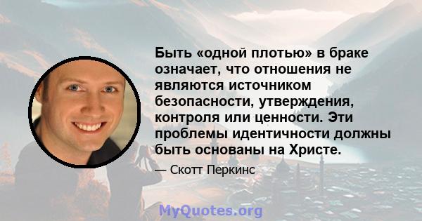 Быть «одной плотью» в браке означает, что отношения не являются источником безопасности, утверждения, контроля или ценности. Эти проблемы идентичности должны быть основаны на Христе.