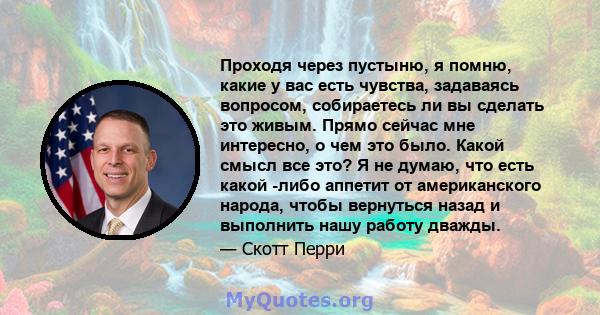 Проходя через пустыню, я помню, какие у вас есть чувства, задаваясь вопросом, собираетесь ли вы сделать это живым. Прямо сейчас мне интересно, о чем это было. Какой смысл все это? Я не думаю, что есть какой -либо