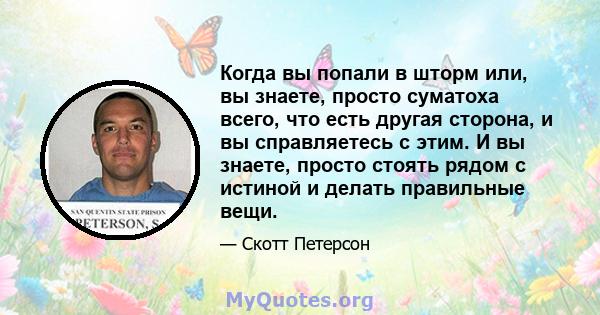 Когда вы попали в шторм или, вы знаете, просто суматоха всего, что есть другая сторона, и вы справляетесь с этим. И вы знаете, просто стоять рядом с истиной и делать правильные вещи.