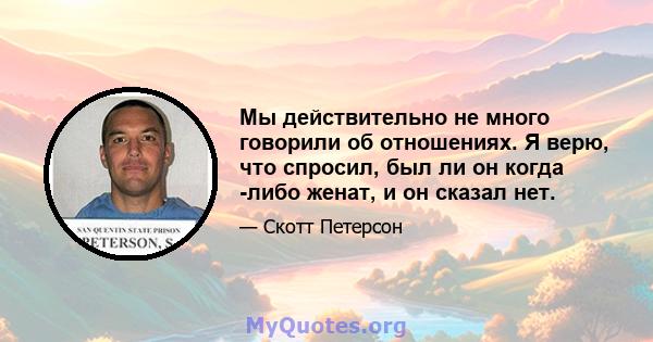 Мы действительно не много говорили об отношениях. Я верю, что спросил, был ли он когда -либо женат, и он сказал нет.