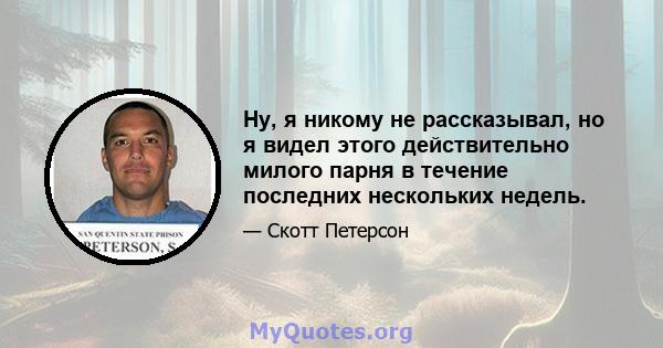 Ну, я никому не рассказывал, но я видел этого действительно милого парня в течение последних нескольких недель.