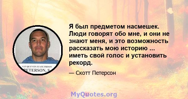 Я был предметом насмешек. Люди говорят обо мне, и они не знают меня, и это возможность рассказать мою историю ... иметь свой голос и установить рекорд.