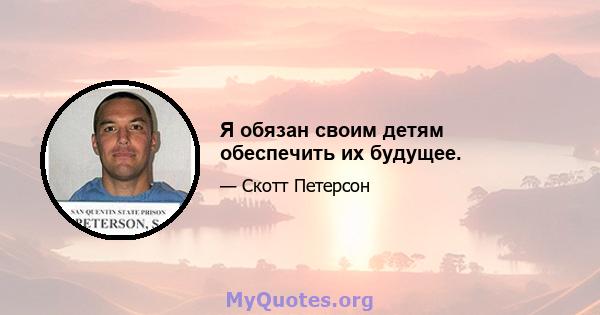 Я обязан своим детям обеспечить их будущее.