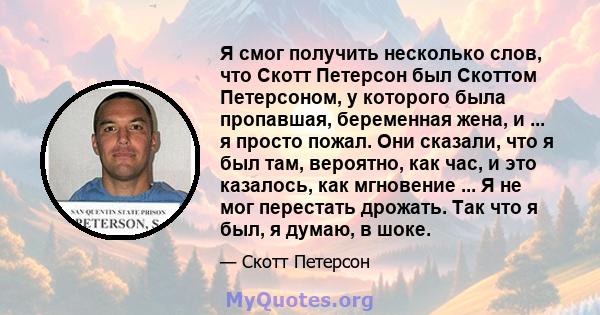 Я смог получить несколько слов, что Скотт Петерсон был Скоттом Петерсоном, у которого была пропавшая, беременная жена, и ... я просто пожал. Они сказали, что я был там, вероятно, как час, и это казалось, как мгновение