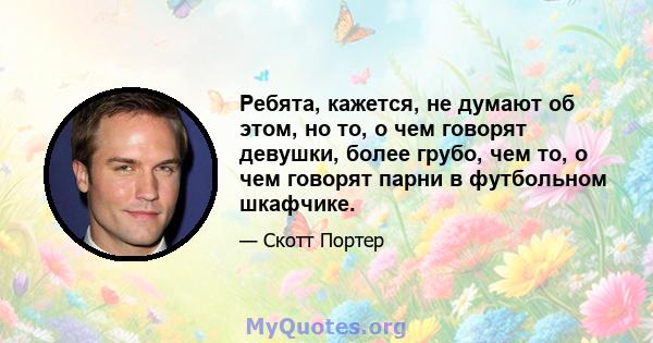 Ребята, кажется, не думают об этом, но то, о чем говорят девушки, более грубо, чем то, о чем говорят парни в футбольном шкафчике.