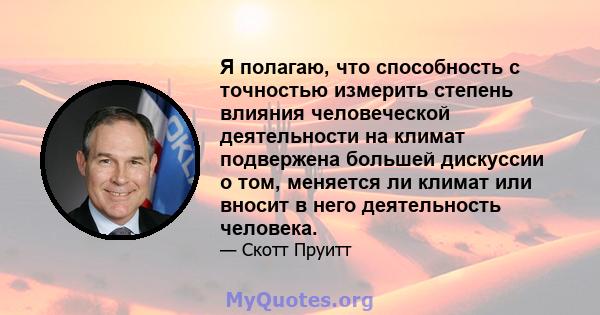 Я полагаю, что способность с точностью измерить степень влияния человеческой деятельности на климат подвержена большей дискуссии о том, меняется ли климат или вносит в него деятельность человека.