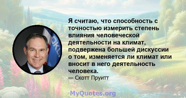 Я считаю, что способность с точностью измерить степень влияния человеческой деятельности на климат, подвержена большей дискуссии о том, изменяется ли климат или вносит в него деятельность человека.