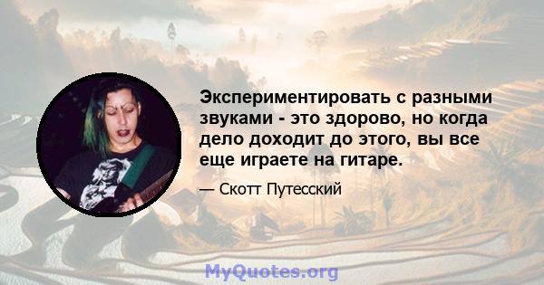 Экспериментировать с разными звуками - это здорово, но когда дело доходит до этого, вы все еще играете на гитаре.